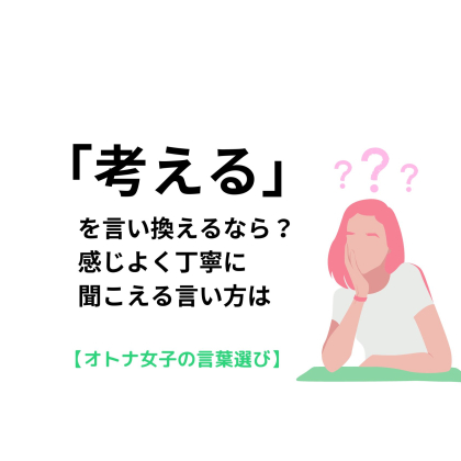 「考える」を言い換えるなら？感じよく丁寧に聞こえる言い方は【オトナ女子の言葉選び＃14】