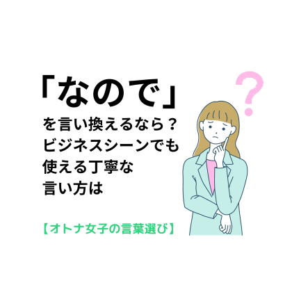 「なので」を言い換えるなら？ビジネスシーンでも使える丁寧な言い方は【オトナ女子の言葉選び＃13】