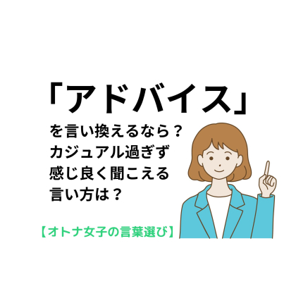 「アドバイス」を言い換えるなら？カジュアル過ぎず、感じよく聞こえる言い方は【オトナ女子の言葉選び＃12】