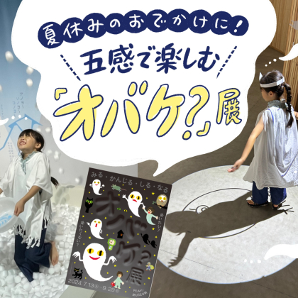 小学生も無料！五感で楽しむ「オバケ？」展は、夏休みのおでかけに最適です【9/29まで】