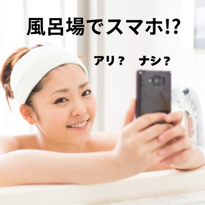 「お風呂にスマホを持ち込む？持ち込まない？」一瞬でパーになる水没リスクに要注意